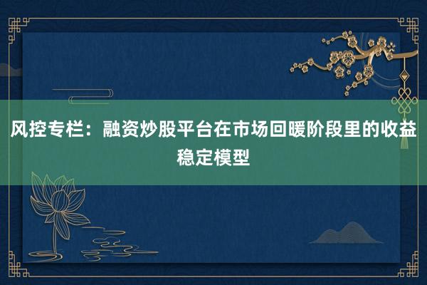 风控专栏：融资炒股平台在市场回暖阶段里的收益稳定模型