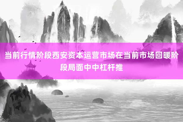 当前行情阶段西安资本运营市场在当前市场回暖阶段局面中中杠杆推