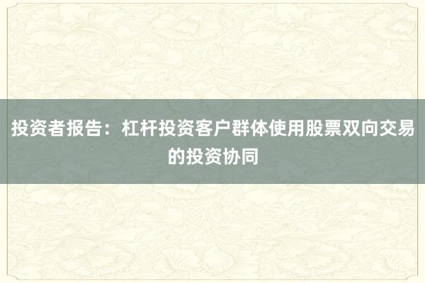 投资者报告：杠杆投资客户群体使用股票双向交易的投资协同