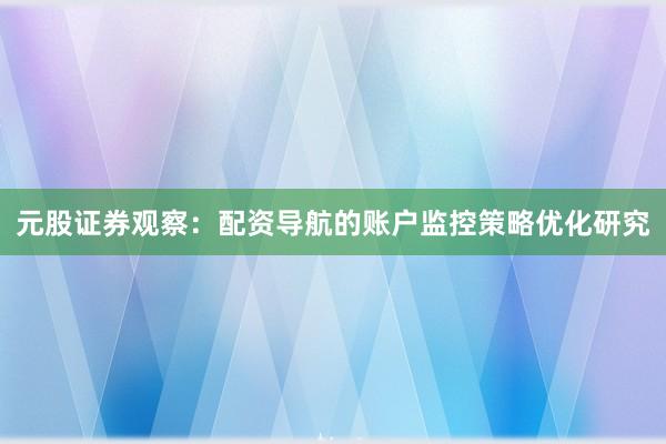元股证券观察：配资导航的账户监控策略优化研究