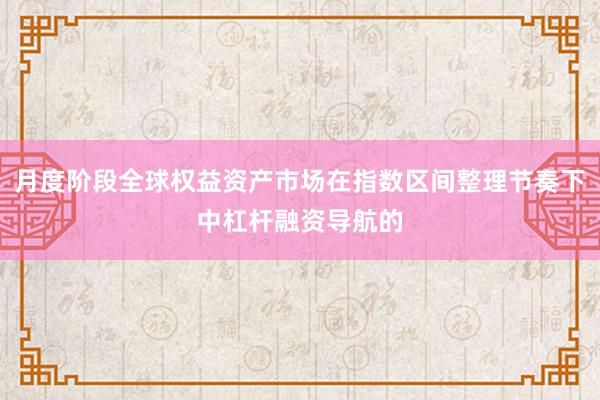 月度阶段全球权益资产市场在指数区间整理节奏下中杠杆融资导航的