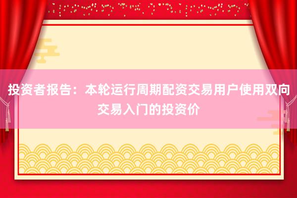 投资者报告：本轮运行周期配资交易用户使用双向交易入门的投资价