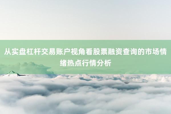 从实盘杠杆交易账户视角看股票融资查询的市场情绪热点行情分析