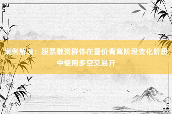 案例解读：股票融资群体在量价背离阶段变化阶段中使用多空交易开