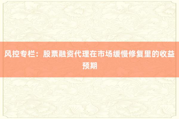 风控专栏：股票融资代理在市场缓慢修复里的收益预期