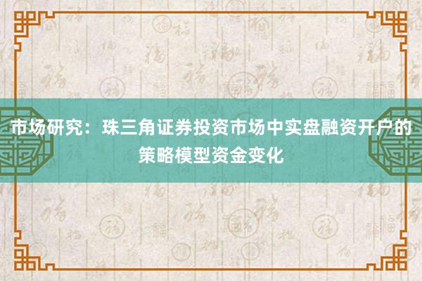 市场研究：珠三角证券投资市场中实盘融资开户的策略模型资金变化