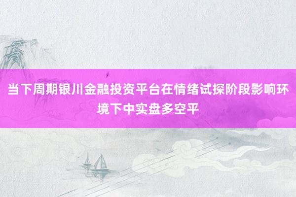 当下周期银川金融投资平台在情绪试探阶段影响环境下中实盘多空平