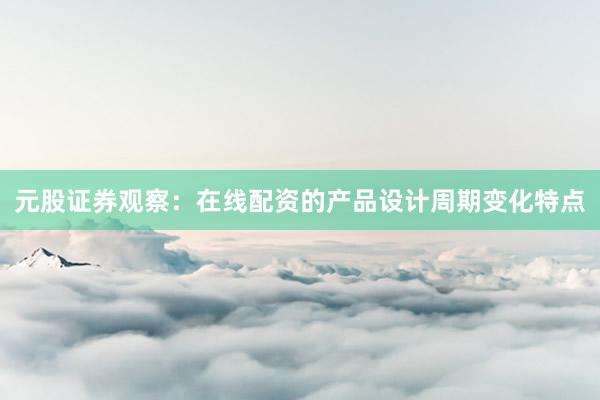 元股证券观察：在线配资的产品设计周期变化特点
