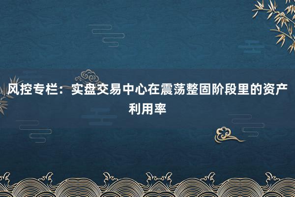 风控专栏：实盘交易中心在震荡整固阶段里的资产利用率