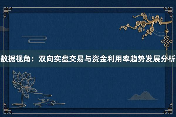 数据视角：双向实盘交易与资金利用率趋势发展分析