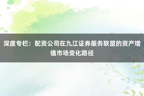 深度专栏：配资公司在九江证券服务联盟的资产增值市场变化路径