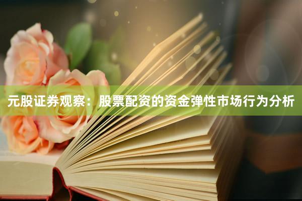 元股证券观察：股票配资的资金弹性市场行为分析