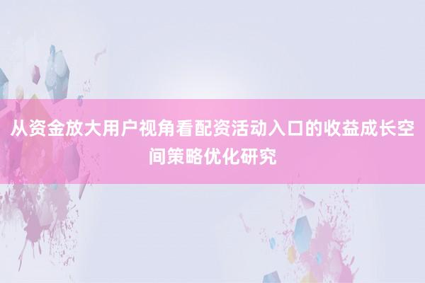 从资金放大用户视角看配资活动入口的收益成长空间策略优化研究