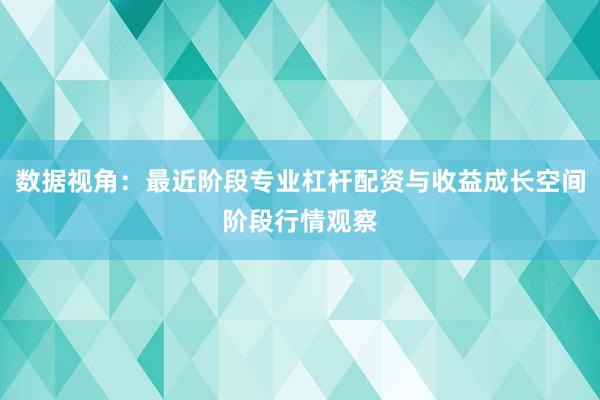 数据视角：最近阶段专业杠杆配资与收益成长空间阶段行情观察
