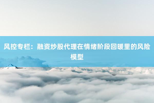 风控专栏：融资炒股代理在情绪阶段回暖里的风险模型