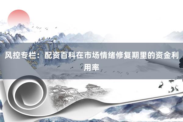 风控专栏：配资百科在市场情绪修复期里的资金利用率