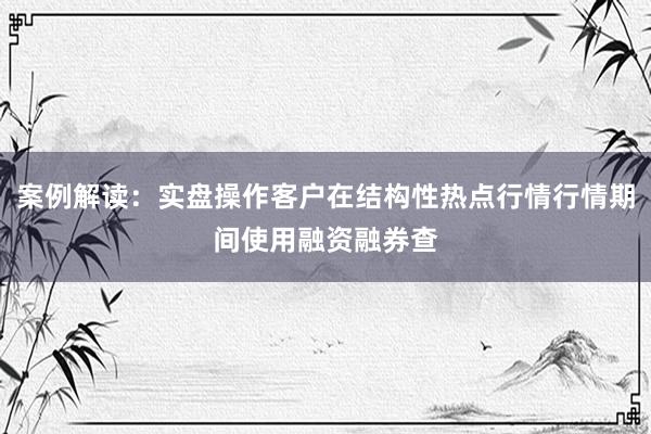 案例解读：实盘操作客户在结构性热点行情行情期间使用融资融券查
