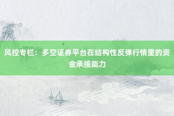 风控专栏：多空证券平台在结构性反弹行情里的资金承接能力