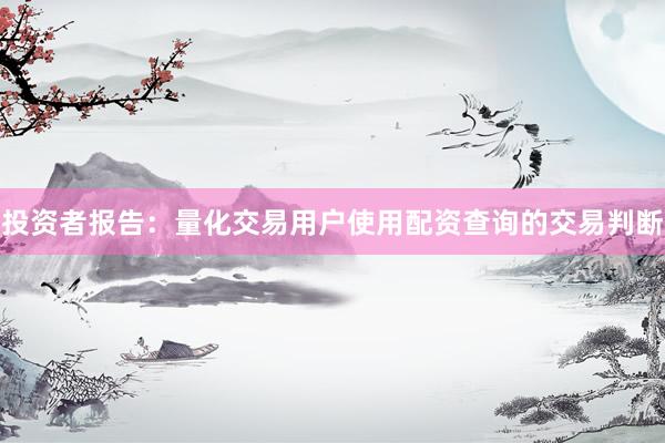投资者报告：量化交易用户使用配资查询的交易判断