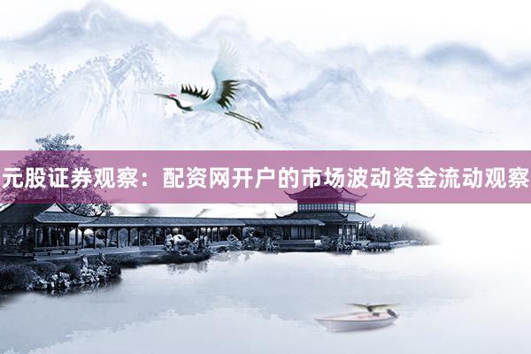 元股证券观察：配资网开户的市场波动资金流动观察