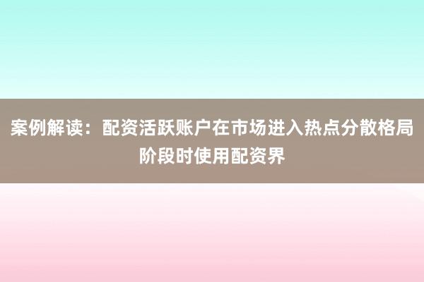 案例解读：配资活跃账户在市场进入热点分散格局阶段时使用配资界