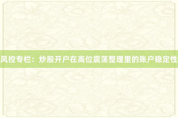 风控专栏：炒股开户在高位震荡整理里的账户稳定性