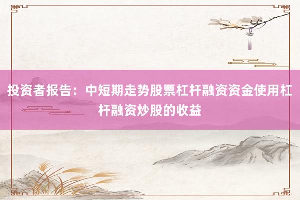 投资者报告：中短期走势股票杠杆融资资金使用杠杆融资炒股的收益