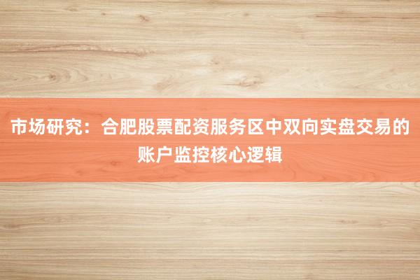 市场研究：合肥股票配资服务区中双向实盘交易的账户监控核心逻辑
