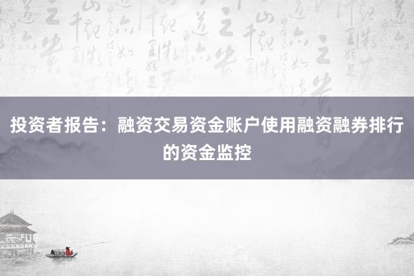 投资者报告：融资交易资金账户使用融资融券排行的资金监控