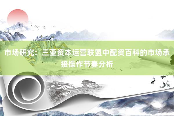 市场研究：三亚资本运营联盟中配资百科的市场承接操作节奏分析