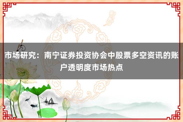 市场研究：南宁证券投资协会中股票多空资讯的账户透明度市场热点