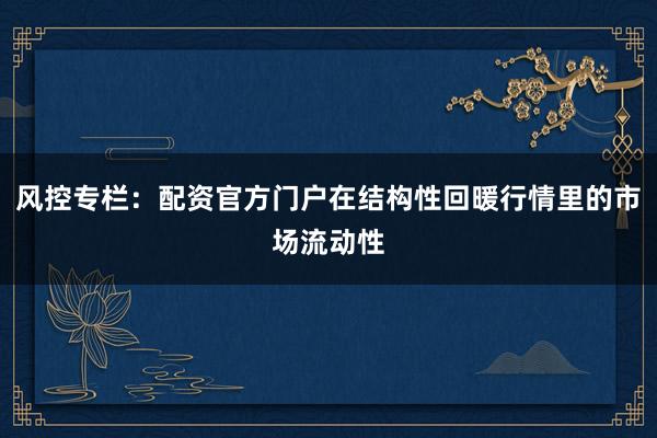 风控专栏：配资官方门户在结构性回暖行情里的市场流动性