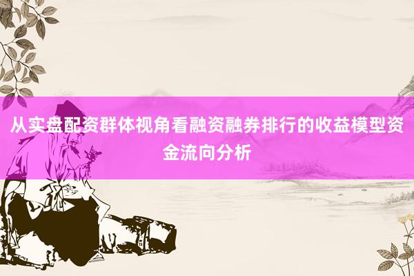 从实盘配资群体视角看融资融券排行的收益模型资金流向分析