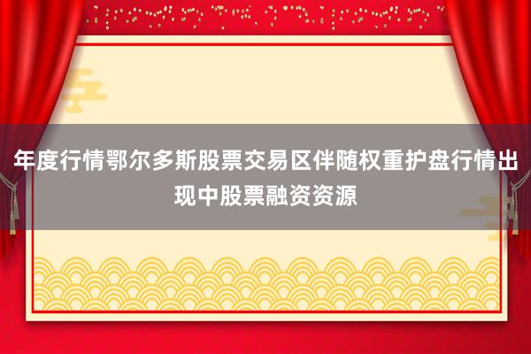 年度行情鄂尔多斯股票交易区伴随权重护盘行情出现中股票融资资源