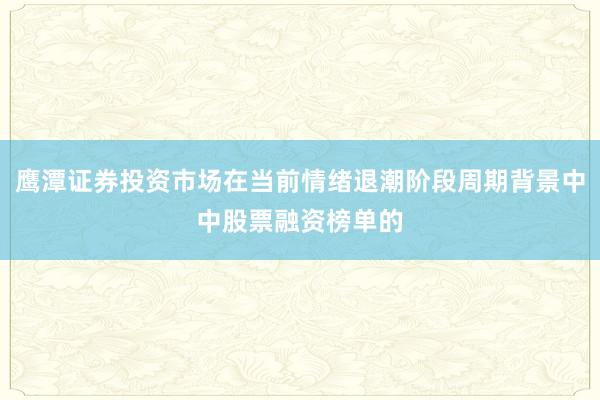 鹰潭证券投资市场在当前情绪退潮阶段周期背景中中股票融资榜单的