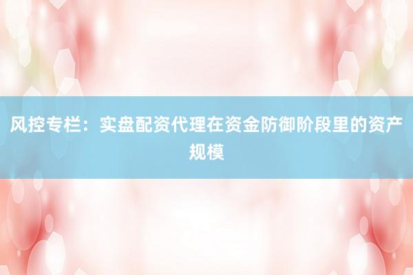 风控专栏：实盘配资代理在资金防御阶段里的资产规模