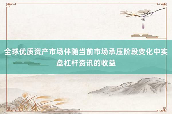 全球优质资产市场伴随当前市场承压阶段变化中实盘杠杆资讯的收益