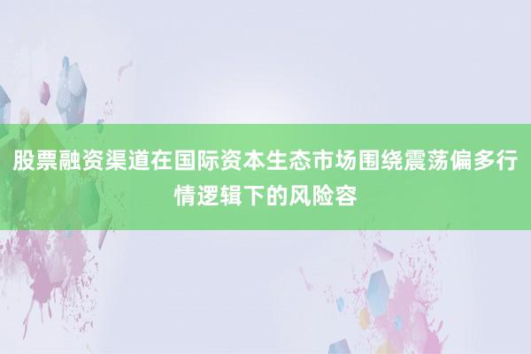 股票融资渠道在国际资本生态市场围绕震荡偏多行情逻辑下的风险容