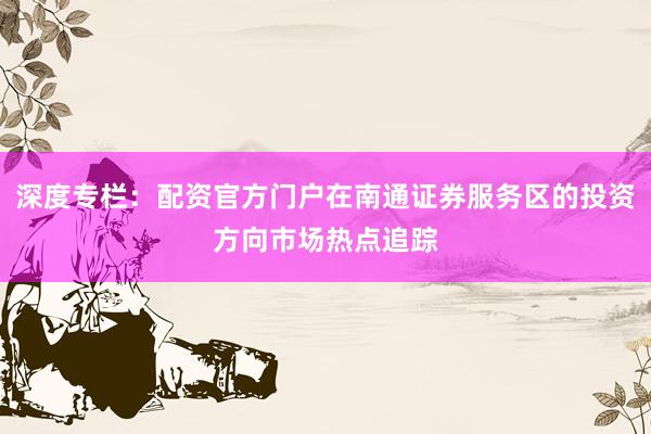 深度专栏：配资官方门户在南通证券服务区的投资方向市场热点追踪