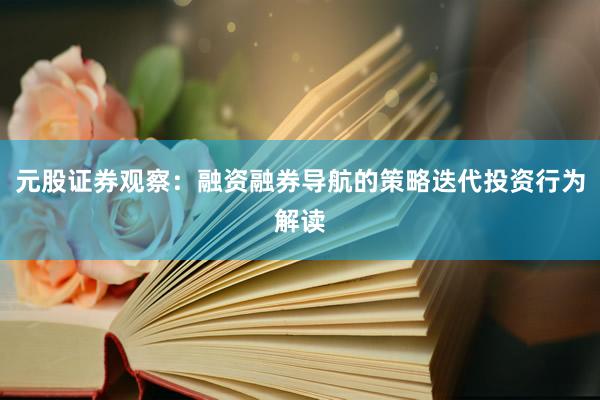 元股证券观察：融资融券导航的策略迭代投资行为解读