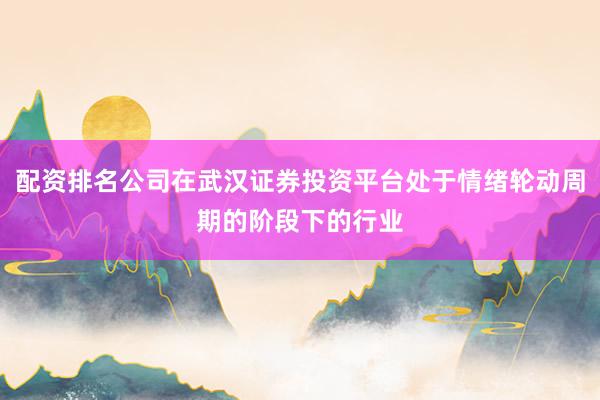 配资排名公司在武汉证券投资平台处于情绪轮动周期的阶段下的行业
