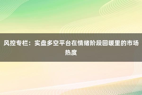 风控专栏：实盘多空平台在情绪阶段回暖里的市场热度