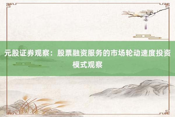 元股证券观察：股票融资服务的市场轮动速度投资模式观察