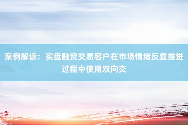 案例解读：实盘融资交易客户在市场情绪反复推进过程中使用双向交