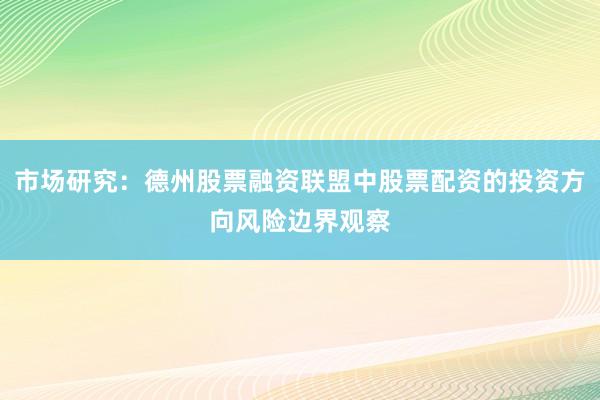 市场研究：德州股票融资联盟中股票配资的投资方向风险边界观察
