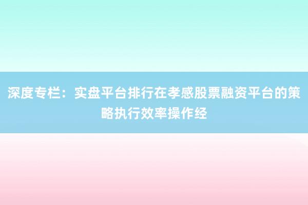 深度专栏：实盘平台排行在孝感股票融资平台的策略执行效率操作经