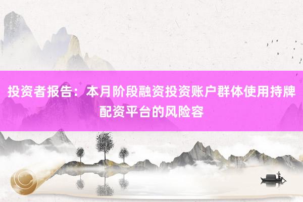 投资者报告：本月阶段融资投资账户群体使用持牌配资平台的风险容
