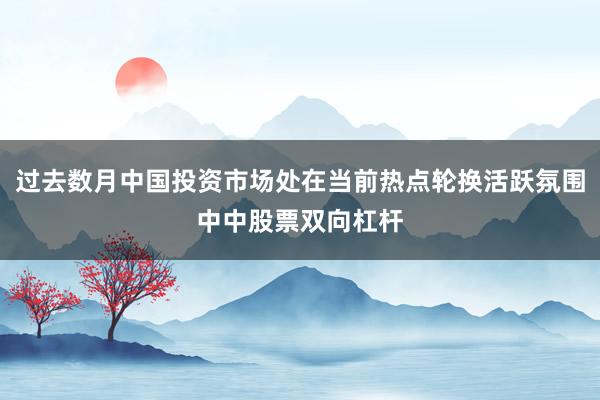 过去数月中国投资市场处在当前热点轮换活跃氛围中中股票双向杠杆