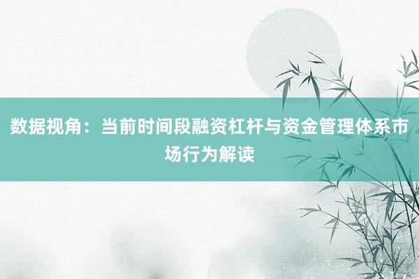 数据视角：当前时间段融资杠杆与资金管理体系市场行为解读