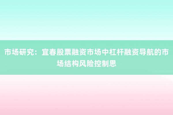 市场研究：宜春股票融资市场中杠杆融资导航的市场结构风险控制思